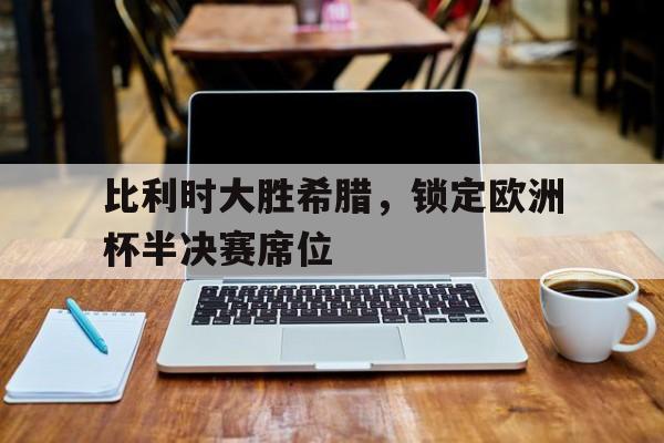 米兰app体育下载-比利时大胜希腊，锁定欧洲杯半决赛席位的简单介绍